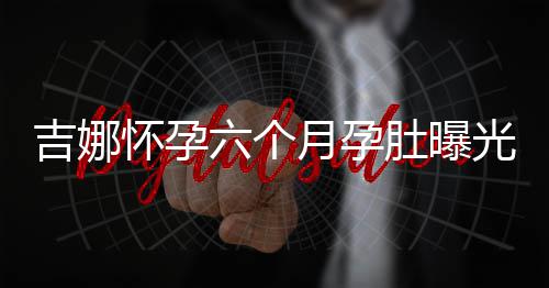 肚曝弹琴天给称每六个做胎怀孕孩子月孕吉娜教光